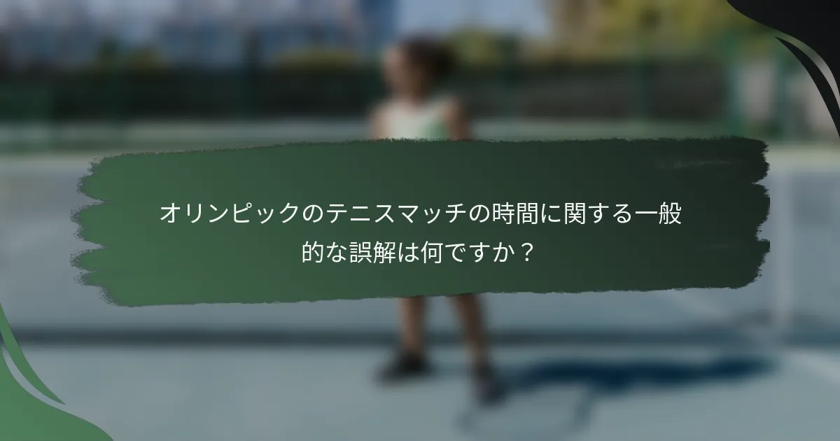 オリンピックのテニスマッチの時間に関する一般的な誤解は何ですか？