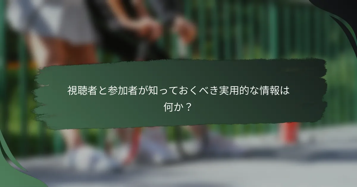 視聴者と参加者が知っておくべき実用的な情報は何か？