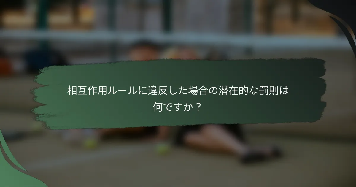 相互作用ルールに違反した場合の潜在的な罰則は何ですか？