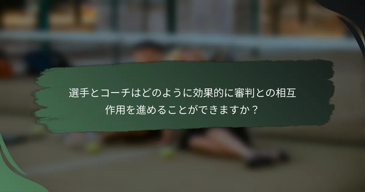 選手とコーチはどのように効果的に審判との相互作用を進めることができますか？