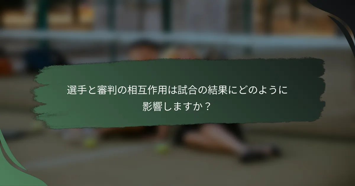 選手と審判の相互作用は試合の結果にどのように影響しますか？